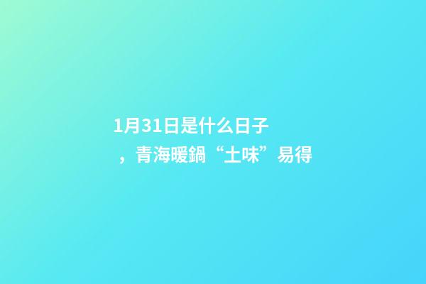 1月31日是什么日子，青海暖鍋“土味”易得